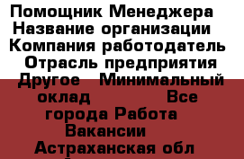 Помощник Менеджера › Название организации ­ Компания-работодатель › Отрасль предприятия ­ Другое › Минимальный оклад ­ 18 000 - Все города Работа » Вакансии   . Астраханская обл.,Астрахань г.